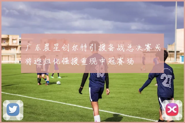 广东晨星创尔特引援备战总决赛或将迎归化强援重现中冠赛场