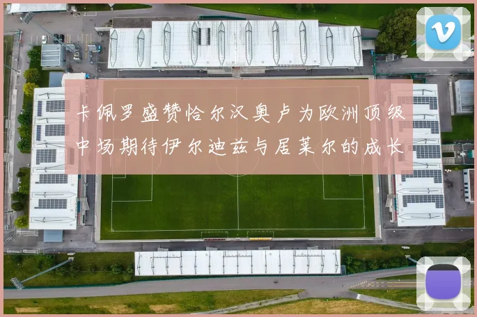卡佩罗盛赞恰尔汉奥卢为欧洲顶级中场期待伊尔迪兹与居莱尔的成长
