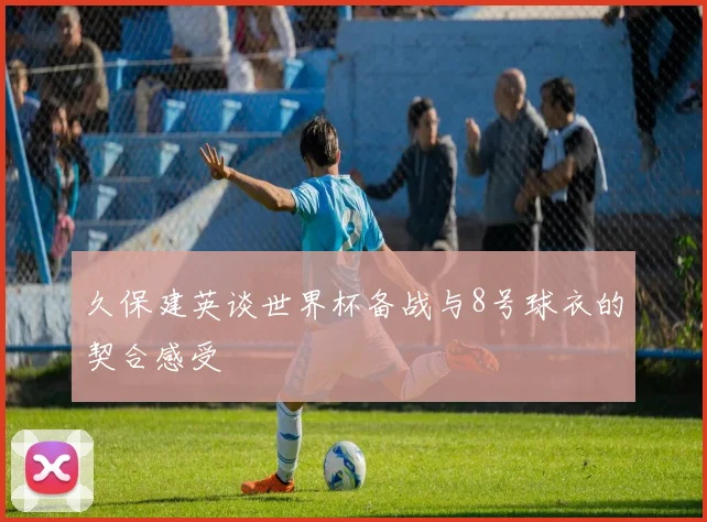 久保建英谈世界杯备战与8号球衣的契合感受