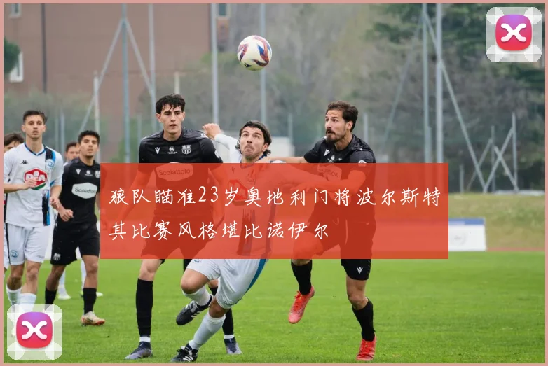 狼队瞄准23岁奥地利门将波尔斯特其比赛风格堪比诺伊尔