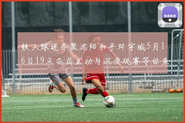 铁人球迷齐聚沈阳和平环宇城5月16日19点花式互动与沉浸观赛等你来参与