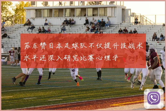 苏东赞日本足球队不仅提升技战术水平还深入研究比赛心理学