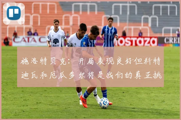 施洛特贝克：开局表现良好但科特迪瓦和厄瓜多尔将是我们的真正挑战