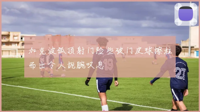 加克波弧顶射门险些破门皮球擦柱而出令人扼腕叹息