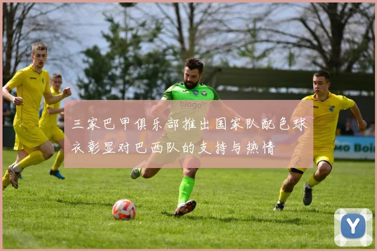 三家巴甲俱乐部推出国家队配色球衣彰显对巴西队的支持与热情