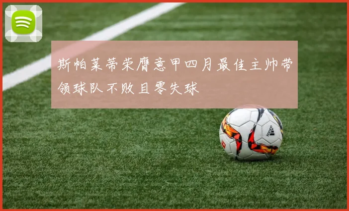 斯帕莱蒂荣膺意甲四月最佳主帅带领球队不败且零失球