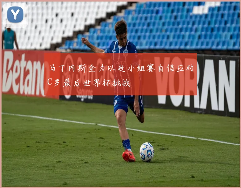 马丁内斯全力以赴小组赛自信应对C罗最后世界杯挑战
