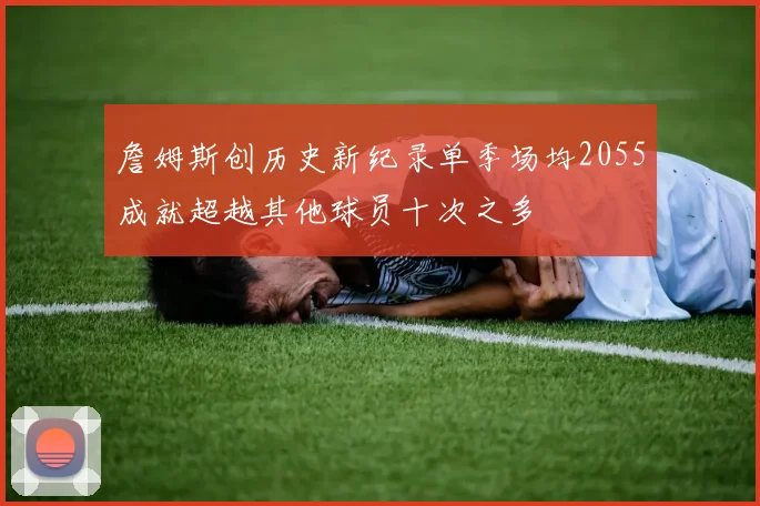 詹姆斯创历史新纪录单季场均2055成就超越其他球员十次之多