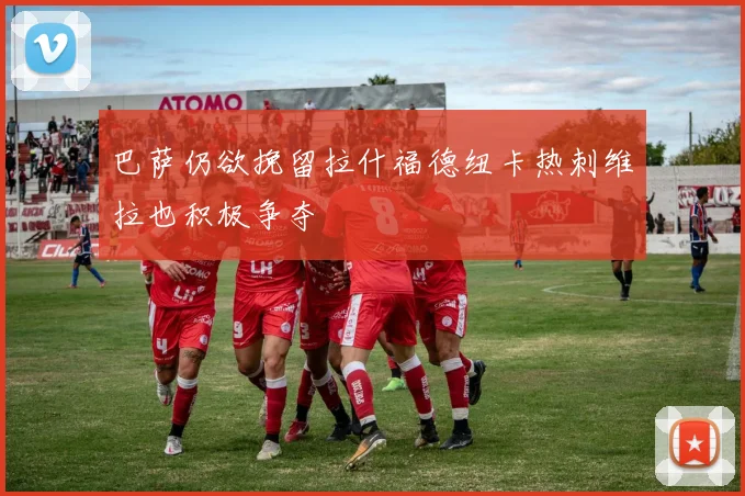 巴萨仍欲挽留拉什福德纽卡热刺维拉也积极争夺