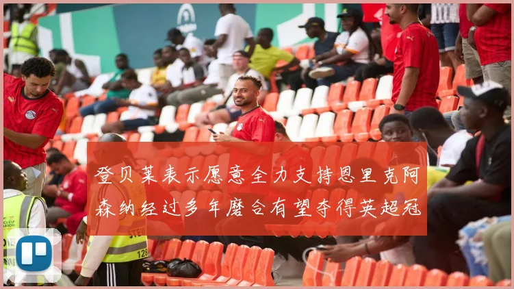 登贝莱表示愿意全力支持恩里克阿森纳经过多年磨合有望夺得英超冠军