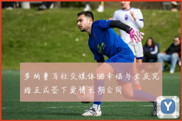 多纳鲁马社交媒体晒幸福与女友完婚正式签下爱情长期合同