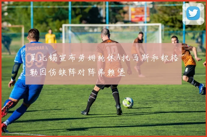 莱比锡宣布劳姆轮休A托马斯和钦格勒因伤缺阵对阵弗赖堡