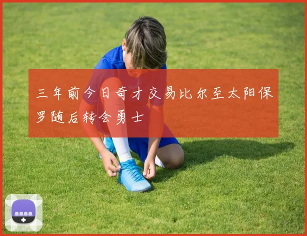 三年前今日奇才交易比尔至太阳保罗随后转会勇士
