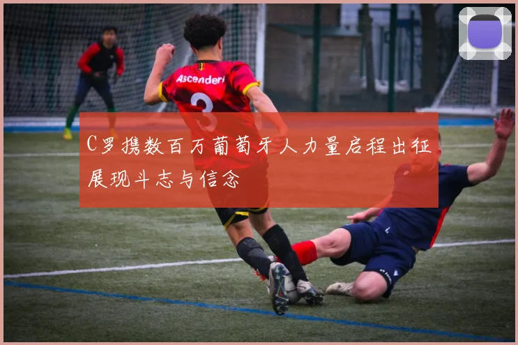 C罗携数百万葡萄牙人力量启程出征展现斗志与信念